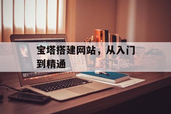 宝塔搭建网站,从入门到精通 宝塔搭建网站,从入门到精通