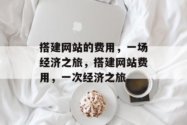 搭建网站的费用,一场经济之旅,搭建网站费用,一次经济之旅 搭建网站的费用,一场经济之旅,搭建网站费用,一次经济之旅
