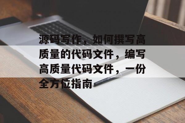 源码写作,如何撰写高质量的代码文件,编写高质量代码文件,一份全方位指南 源码写作,如何撰写高质量的代码文件,编写高质量代码文件,一份全方位指南