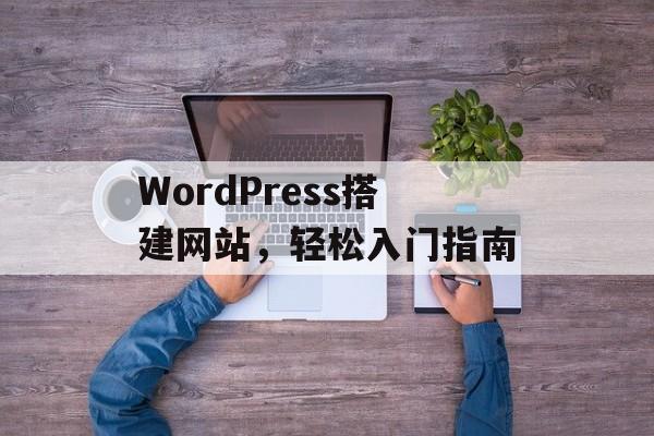 WordPress搭建网站,轻松入门指南 WordPress搭建网站,轻松入门指南