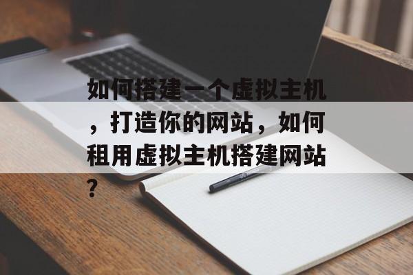 如何搭建一个虚拟主机,打造你的网站,如何租用虚拟主机搭建网站? 如何搭建一个虚拟主机,打造你的网站,如何租用虚拟主机搭建网站?