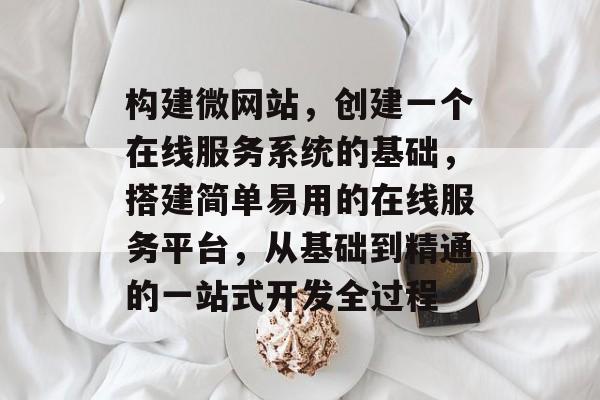 构建微网站,创建一个在线服务系统的基础,搭建简单易用的在线服务平台,从基础到精通的一站式开发全过程 构建微网站,创建一个在线服务系统的基础,搭建简单易用的在线服务平台,从基础到精通的一站式开发全过程