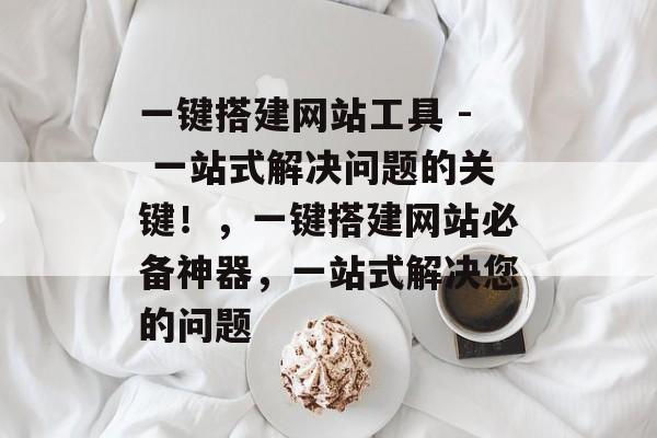 一键搭建网站工具 - 一站式解决问题的关键!,一键搭建网站必备神器,一站式解决您的问题 一键搭建网站工具 - 一站式解决问题的关键!,一键搭建网站必备神器,一站式解决您的问题