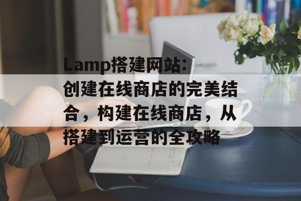 Lamp搭建网站: 创建在线商店的完美结合,构建在线商店,从搭建到运营的全攻略 Lamp搭建网站: 创建在线商店的完美结合,构建在线商店,从搭建到运营的全攻略