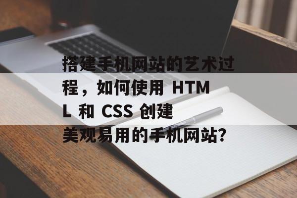 搭建手机网站的艺术过程,如何使用 HTML 和 CSS 创建美观易用的手机网站? 搭建手机网站的艺术过程,如何使用 HTML 和 CSS 创建美观易用的手机网站?