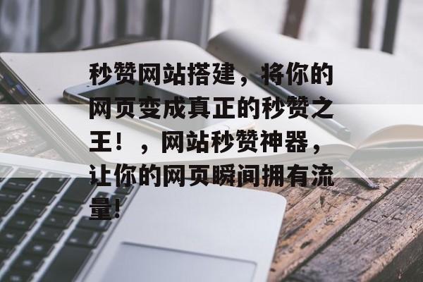 秒赞网站搭建,将你的网页变成真正的秒赞之王!,网站秒赞神器,让你的网页瞬间拥有流量! 秒赞网站搭建,将你的网页变成真正的秒赞之王!,网站秒赞神器,让你的网页瞬间拥有流量!
