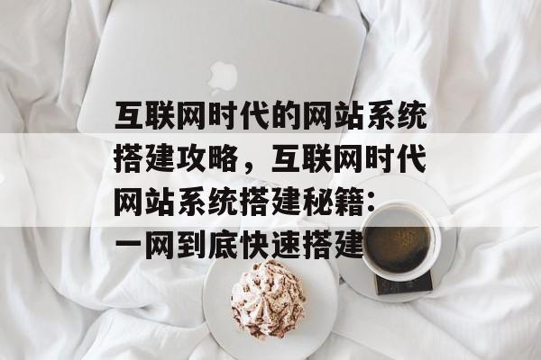 互联网时代的网站系统搭建攻略,互联网时代网站系统搭建秘籍: 一网到底快速搭建 互联网时代的网站系统搭建攻略,互联网时代网站系统搭建秘籍: 一网到底快速搭建