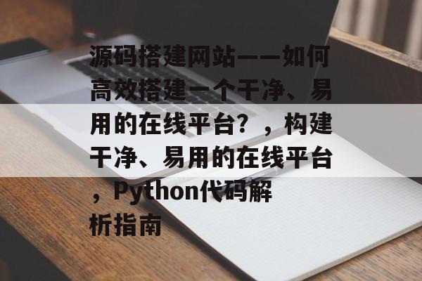 源码搭建网站——如何高效搭建一个干净、易用的在线平台?,构建干净、易用的在线平台,Python代码解析指南 源码搭建网站——如何高效搭建一个干净、易用的在线平台?,构建干净、易用的在线平台,Python代码解析指南