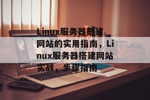 Linux服务器搭建网站的实用指南,Linux服务器搭建网站实战,步骤指南 Linux服务器搭建网站的实用指南,Linux服务器搭建网站实战,步骤指南