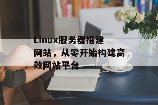 Linux服务器搭建网站,从零开始构建高效网站平台 Linux服务器搭建网站,从零开始构建高效网站平台