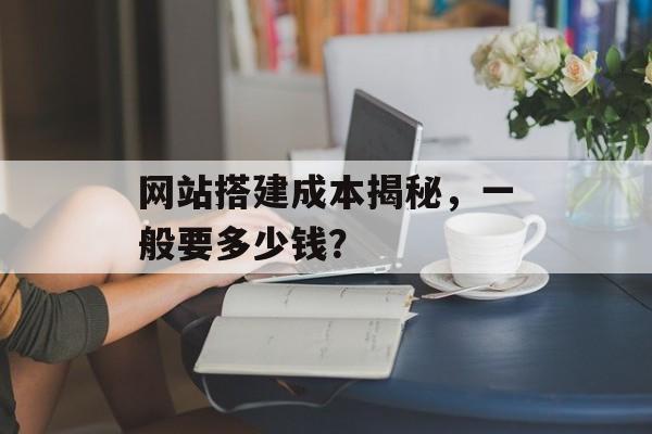 网站搭建成本揭秘,一般要多少钱? 网站搭建成本揭秘,一般要多少钱?