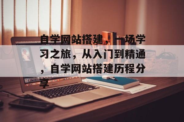自学网站搭建,一场学习之旅,从入门到精通,自学网站搭建历程分享 自学网站搭建,一场学习之旅,从入门到精通,自学网站搭建历程分享
