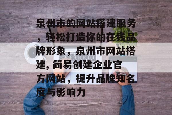 泉州市的网站搭建服务,轻松打造你的在线品牌形象,泉州市网站搭建, 简易创建企业官方网站,提升品牌知名度与影响力 泉州市的网站搭建服务,轻松打造你的在线品牌形象,泉州市网站搭建, 简易创建企业官方网站,提升品牌知名度与影响力