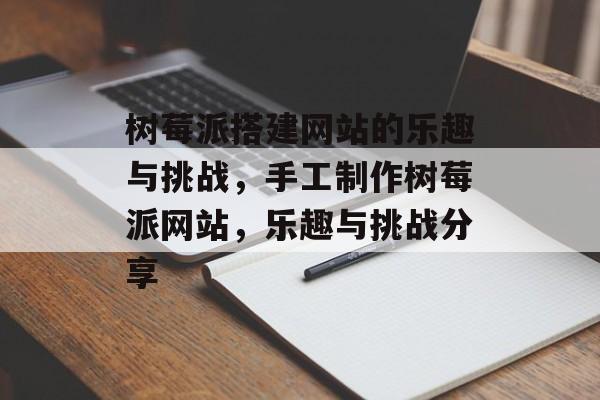 树莓派搭建网站的乐趣与挑战,手工制作树莓派网站,乐趣与挑战分享 树莓派搭建网站的乐趣与挑战,手工制作树莓派网站,乐趣与挑战分享