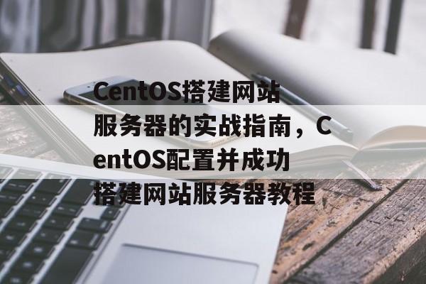 CentOS搭建网站服务器的实战指南,CentOS配置并成功搭建网站服务器教程 CentOS搭建网站服务器的实战指南,CentOS配置并成功搭建网站服务器教程