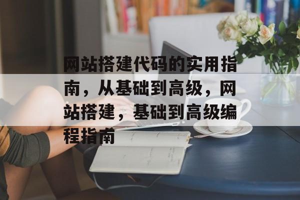 网站搭建代码的实用指南,从基础到高级,网站搭建,基础到高级编程指南 网站搭建代码的实用指南,从基础到高级,网站搭建,基础到高级编程指南
