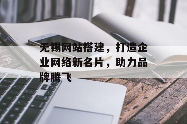 无锡网站搭建，打造企业网络新名片，助力品牌腾飞