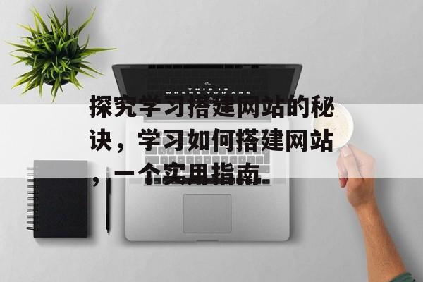探究学习搭建网站的秘诀,学习如何搭建网站,一个实用指南 探究学习搭建网站的秘诀,学习如何搭建网站,一个实用指南