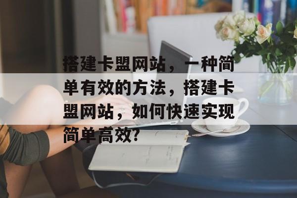搭建卡盟网站,一种简单有效的方法,搭建卡盟网站,如何快速实现简单高效? 搭建卡盟网站,一种简单有效的方法,搭建卡盟网站,如何快速实现简单高效?