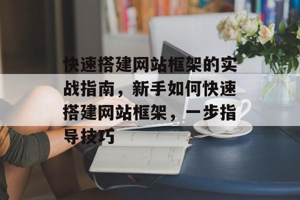 快速搭建网站框架的实战指南,新手如何快速搭建网站框架,一步指导技巧 快速搭建网站框架的实战指南,新手如何快速搭建网站框架,一步指导技巧