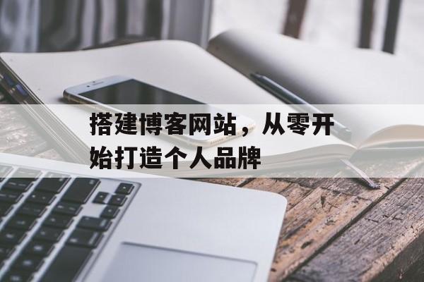 搭建博客网站,从零开始打造个人品牌 搭建博客网站,从零开始打造个人品牌