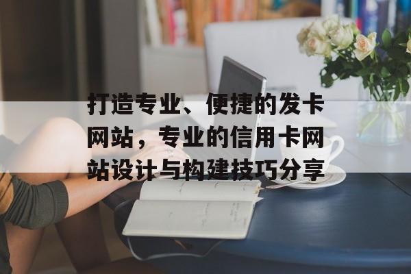 打造专业、便捷的发卡网站,专业的信用卡网站设计与构建技巧分享 打造专业、便捷的发卡网站,专业的信用卡网站设计与构建技巧分享