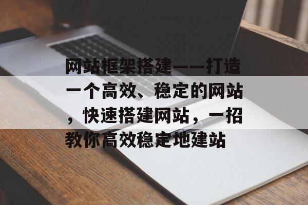 网站框架搭建——打造一个高效、稳定的网站,快速搭建网站,一招教你高效稳定地建站 网站框架搭建——打造一个高效、稳定的网站,快速搭建网站,一招教你高效稳定地建站