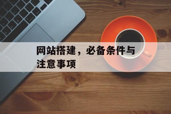 网站搭建,必备条件与注意事项 网站搭建,必备条件与注意事项