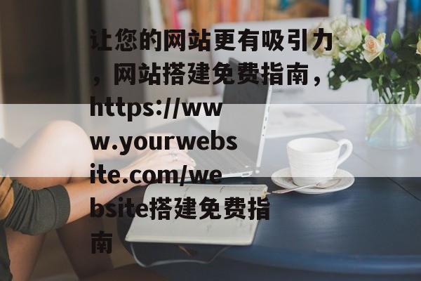 让您的网站更有吸引力,网站搭建免费指南,https://www.yourwebsite.com/website搭建免费指南 让您的网站更有吸引力,网站搭建免费指南,https://www.yourwebsite.com/website搭建免费指南