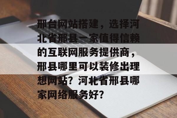 邢台网站搭建，选择河北省邢县一家值得信赖的互联网服务提供商，邢县哪里可以装修出理想网站？河北省邢县哪家网络服务好？