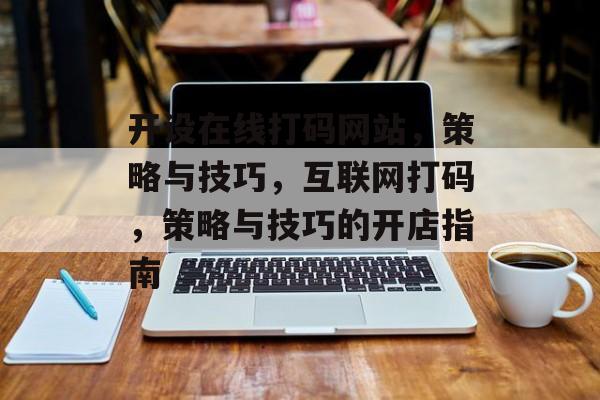 开设在线打码网站,策略与技巧,互联网打码,策略与技巧的开店指南 开设在线打码网站,策略与技巧,互联网打码,策略与技巧的开店指南