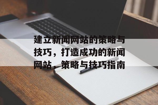 建立新闻网站的策略与技巧,打造成功的新闻网站,策略与技巧指南 建立新闻网站的策略与技巧,打造成功的新闻网站,策略与技巧指南