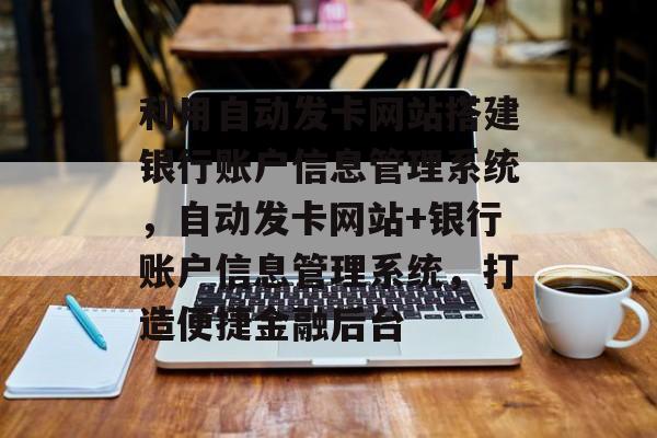 利用自动发卡网站搭建银行账户信息管理系统,自动发卡网站+银行账户信息管理系统,打造便捷金融后台 利用自动发卡网站搭建银行账户信息管理系统,自动发卡网站+银行账户信息管理系统,打造便捷金融后台