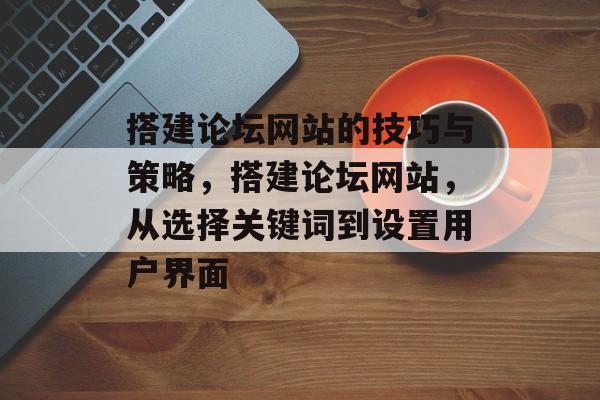搭建论坛网站的技巧与策略,搭建论坛网站,从选择关键词到设置用户界面 搭建论坛网站的技巧与策略,搭建论坛网站,从选择关键词到设置用户界面