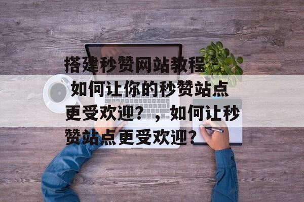 搭建秒赞网站教程 - 如何让你的秒赞站点更受欢迎?,如何让秒赞站点更受欢迎? 搭建秒赞网站教程 - 如何让你的秒赞站点更受欢迎?,如何让秒赞站点更受欢迎?