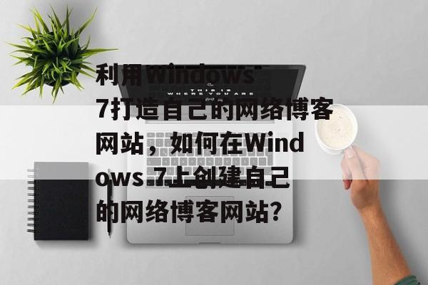 利用Windows 7打造自己的网络博客网站,如何在Windows 7上创建自己的网络博客网站? 利用Windows 7打造自己的网络博客网站,如何在Windows 7上创建自己的网络博客网站?