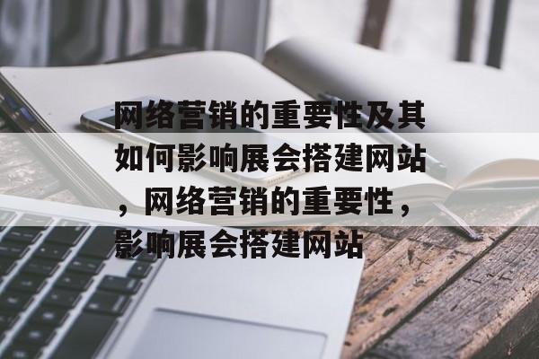 网络营销的重要性及其如何影响展会搭建网站,网络营销的重要性,影响展会搭建网站 网络营销的重要性及其如何影响展会搭建网站,网络营销的重要性,影响展会搭建网站