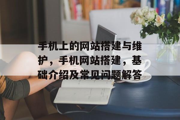 手机上的网站搭建与维护,手机网站搭建,基础介绍及常见问题解答 手机上的网站搭建与维护,手机网站搭建,基础介绍及常见问题解答