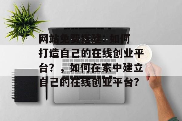 网站免费搭建: 如何打造自己的在线创业平台?,如何在家中建立自己的在线创业平台? 网站免费搭建: 如何打造自己的在线创业平台?,如何在家中建立自己的在线创业平台?