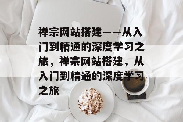 禅宗网站搭建——从入门到精通的深度学习之旅,禅宗网站搭建,从入门到精通的深度学习之旅 禅宗网站搭建——从入门到精通的深度学习之旅,禅宗网站搭建,从入门到精通的深度学习之旅
