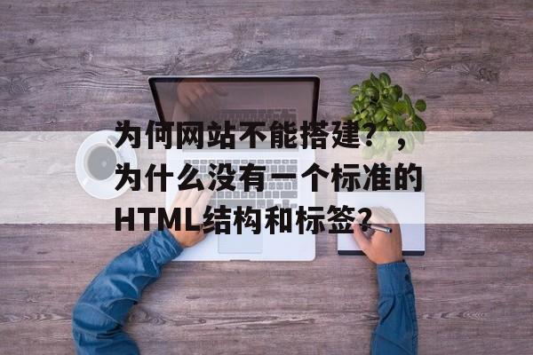 为何网站不能搭建?,为什么没有一个标准的HTML结构和标签? 为何网站不能搭建?,为什么没有一个标准的HTML结构和标签?