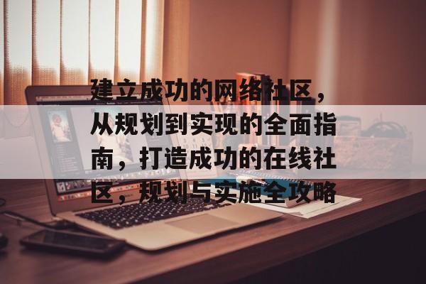 建立成功的网络社区,从规划到实现的全面指南,打造成功的在线社区,规划与实施全攻略 建立成功的网络社区,从规划到实现的全面指南,打造成功的在线社区,规划与实施全攻略