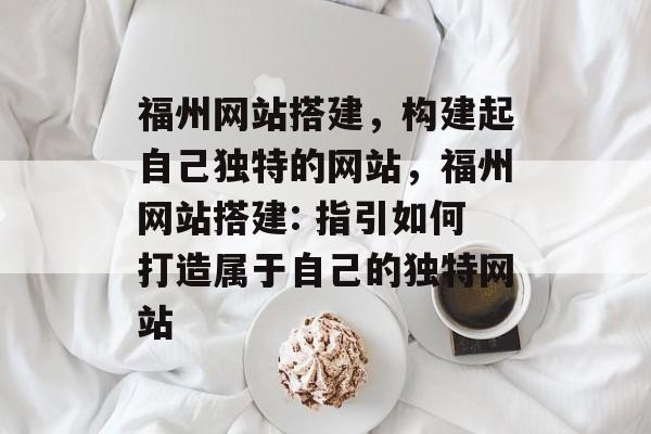 福州网站搭建,构建起自己独特的网站,福州网站搭建: 指引如何打造属于自己的独特网站 福州网站搭建,构建起自己独特的网站,福州网站搭建: 指引如何打造属于自己的独特网站