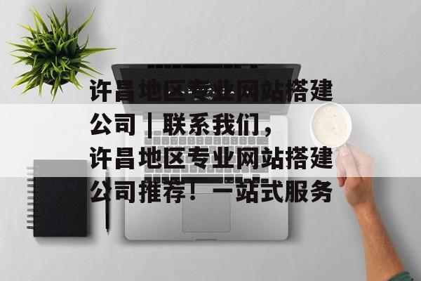 许昌地区专业网站搭建公司 | 联系我们,许昌地区专业网站搭建公司推荐!一站式服务 许昌地区专业网站搭建公司 | 联系我们,许昌地区专业网站搭建公司推荐!一站式服务