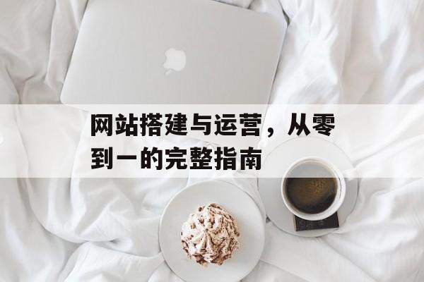 网站搭建与运营,从零到一的完整指南 网站搭建与运营,从零到一的完整指南