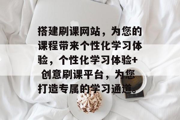 搭建刷课网站,为您的课程带来个性化学习体验,个性化学习体验+ 创意刷课平台,为您打造专属的学习通道。 搭建刷课网站,为您的课程带来个性化学习体验,个性化学习体验+ 创意刷课平台,为您打造专属的学习通道。