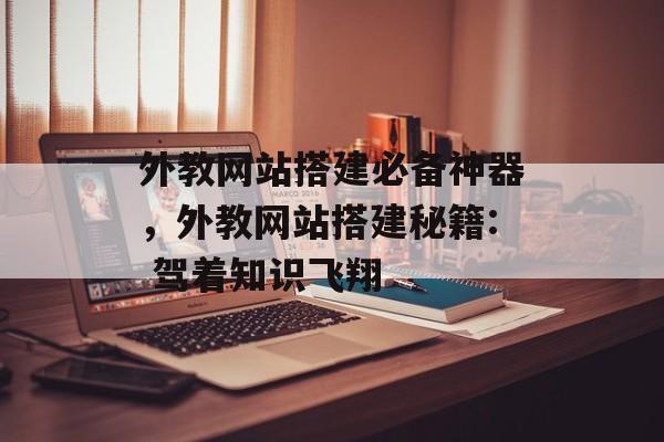 外教网站搭建必备神器,外教网站搭建秘籍: 驾着知识飞翔 外教网站搭建必备神器,外教网站搭建秘籍: 驾着知识飞翔