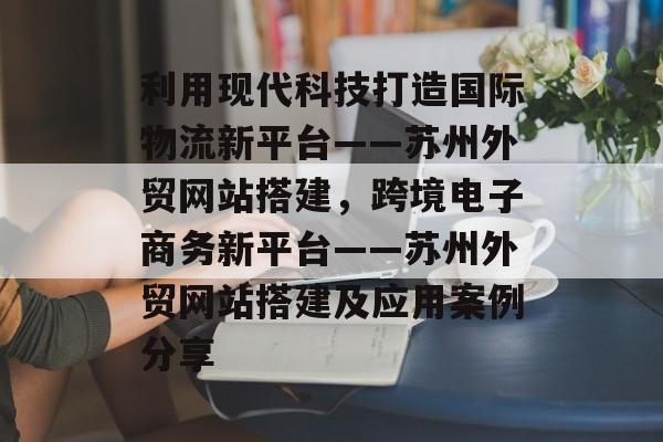 利用现代科技打造国际物流新平台——苏州外贸网站搭建,跨境电子商务新平台——苏州外贸网站搭建及应用案例分享 利用现代科技打造国际物流新平台——苏州外贸网站搭建,跨境电子商务新平台——苏州外贸网站搭建及应用案例分享