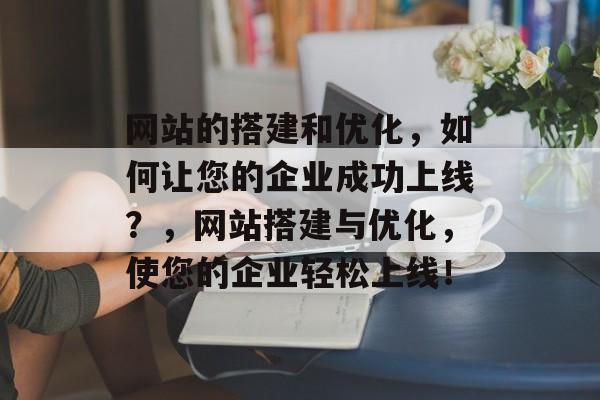 网站的搭建和优化，如何让您的企业成功上线？，网站搭建与优化，使您的企业轻松上线！