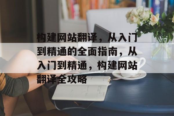 构建网站翻译,从入门到精通的全面指南,从入门到精通,构建网站翻译全攻略 构建网站翻译,从入门到精通的全面指南,从入门到精通,构建网站翻译全攻略